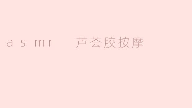 ASMR芦荟胶按摩对皮肤有什么好处呢？
